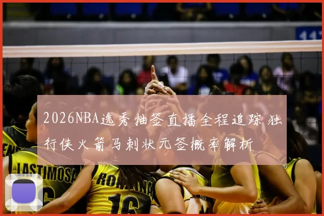 2026NBA选秀抽签直播全程追踪 独行侠火箭马刺状元签概率解析