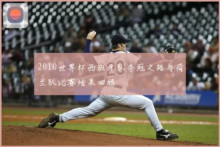 2010世界杯西班牙队夺冠之路与荷兰队比赛结果回顾