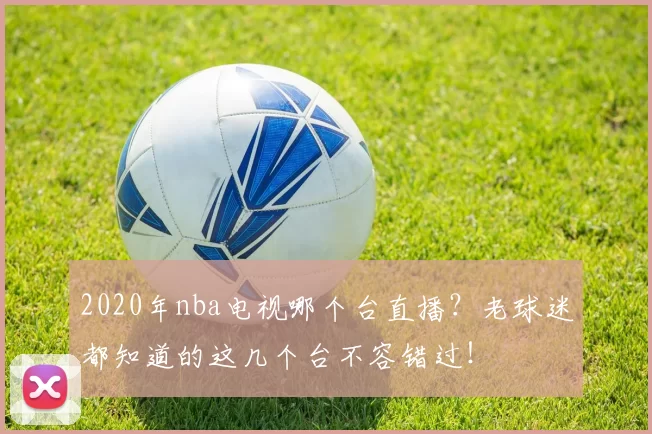 2020年nba电视哪个台直播？老球迷都知道的这几个台不容错过！