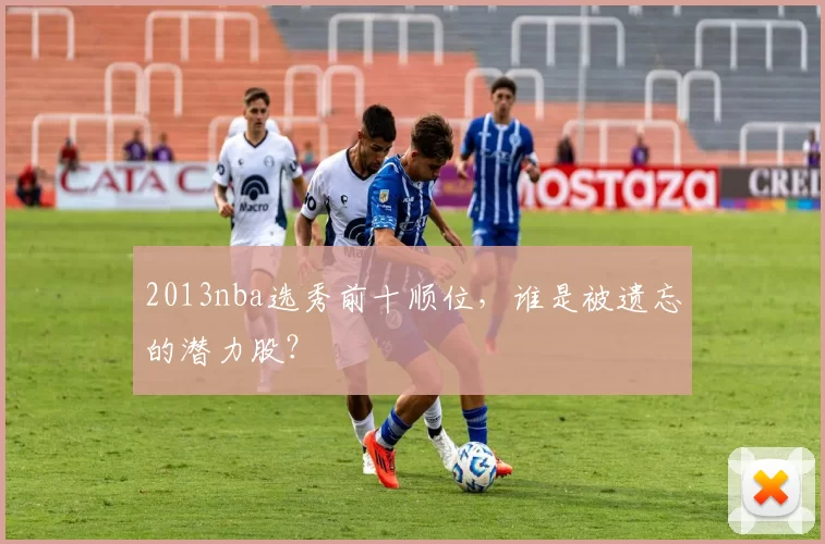2013nba选秀前十顺位，谁是被遗忘的潜力股？