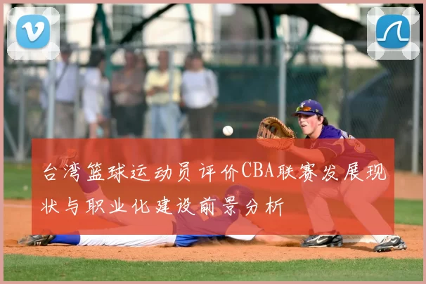 台湾篮球运动员评价CBA联赛发展现状与职业化建设前景分析