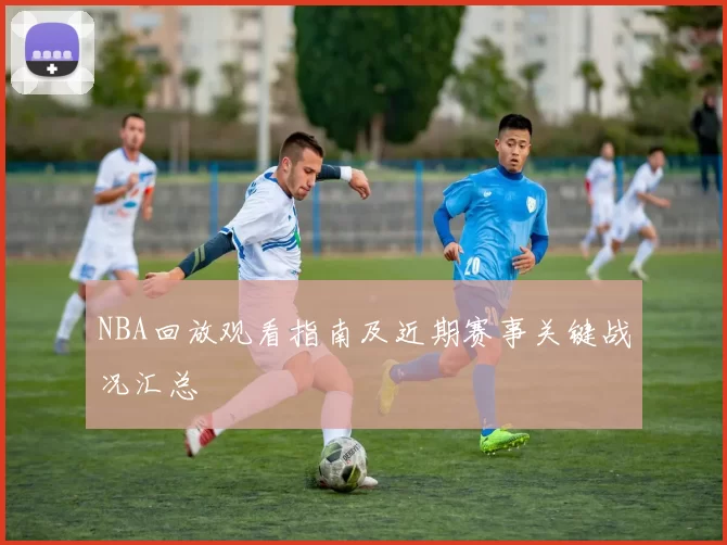 NBA回放观看指南及近期赛事关键战况汇总