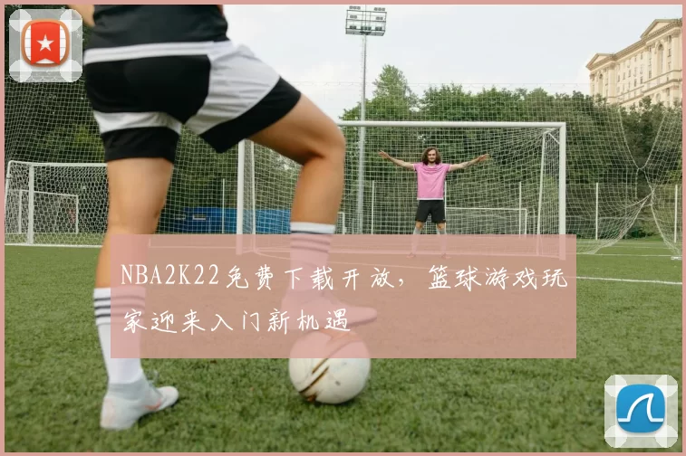 NBA2K22免费下载开放，篮球游戏玩家迎来入门新机遇
