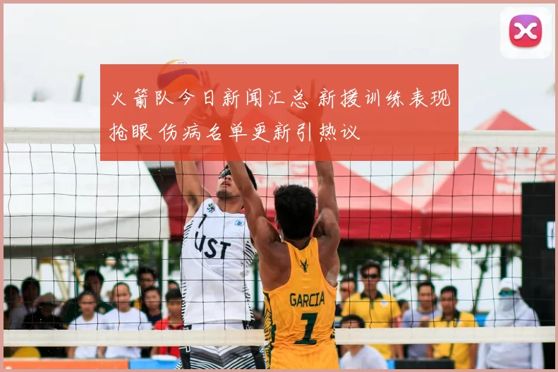 火箭队今日新闻汇总 新援训练表现抢眼 伤病名单更新引热议