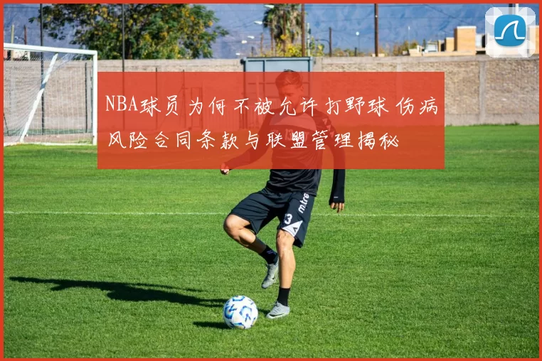 NBA球员为何不被允许打野球 伤病风险合同条款与联盟管理揭秘