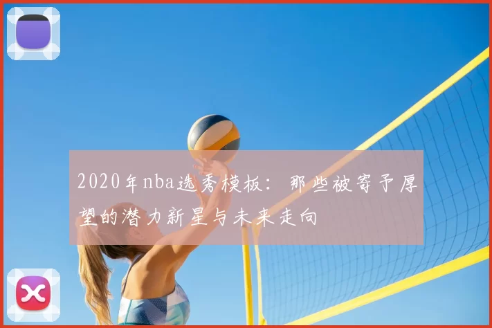 2020年nba选秀模板：那些被寄予厚望的潜力新星与未来走向