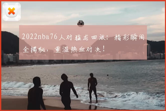 2022nba76人对猛龙回放：精彩瞬间全揭秘，重温热血对决！