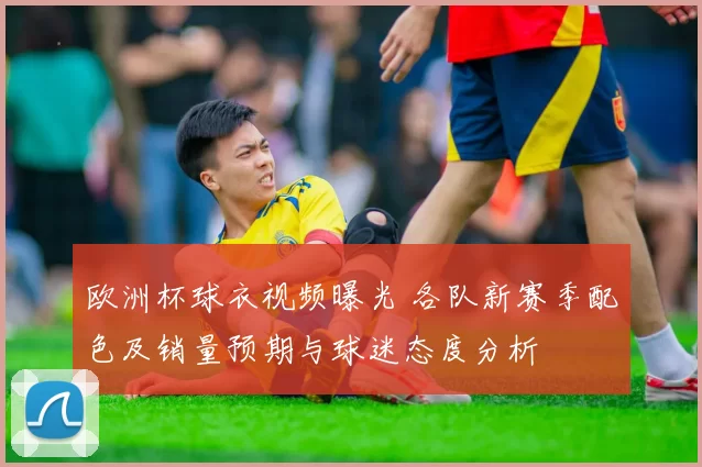 欧洲杯球衣视频曝光 各队新赛季配色及销量预期与球迷态度分析