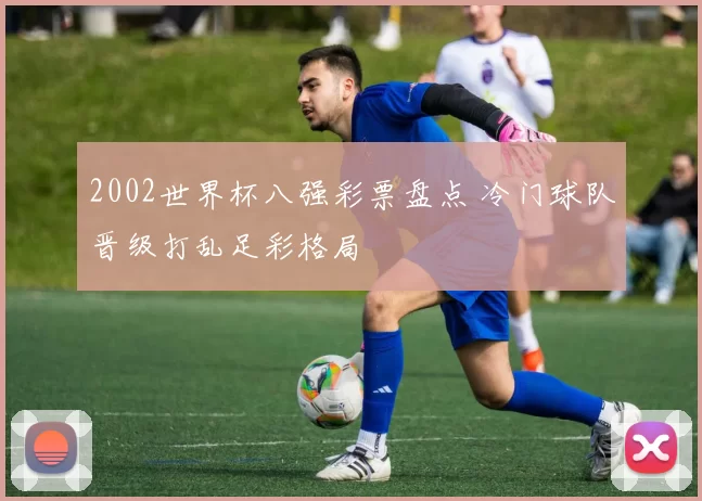 2002世界杯八强彩票盘点 冷门球队晋级打乱足彩格局