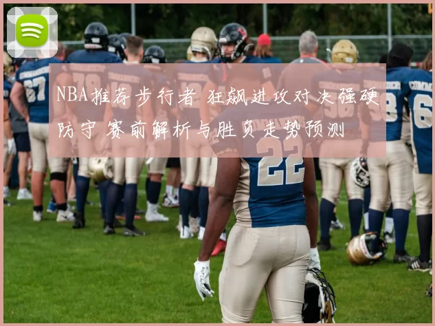 NBA推荐步行者 狂飙进攻对决强硬防守 赛前解析与胜负走势预测