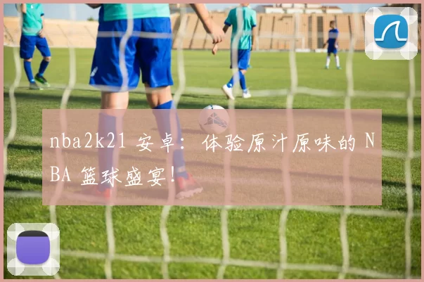 nba2k21 安卓：体验原汁原味的 NBA 篮球盛宴！