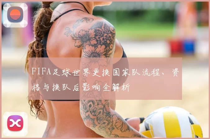 FIFA足球世界更换国家队流程、资格与换队后影响全解析