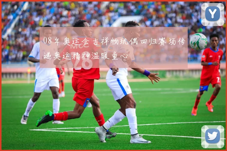 08年奥运会吉祥物玩偶回归赛场传递奥运精神温暖童心